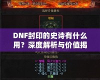 DNF封印的史詩有什么用？深度解析與價值揭秘