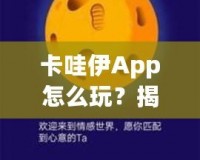 卡哇伊App怎么玩？揭秘這款超火社交神器的獨(dú)特玩法！