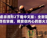 《虐殺原形2下載中文版：全新冒險(xiǎn)盡在掌握，釋放你內(nèi)心的怒火》