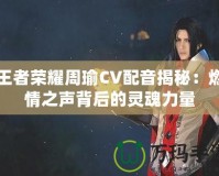 王者榮耀周瑜CV配音揭秘：燃情之聲背后的靈魂力量