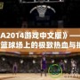 《NBA2014游戲中文版》——帶你體驗籃球場上的極致熱血與挑戰(zhàn)！