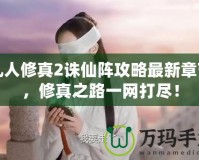 凡人修真2誅仙陣攻略最新章節(jié)，修真之路一網(wǎng)打盡！