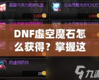 DNF虛空魔石怎么獲得？掌握這些方法，輕松擁有稀有道具！