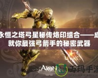 永恒之塔弓星秘傳烙印組合——成就你最強(qiáng)弓箭手的秘密武器