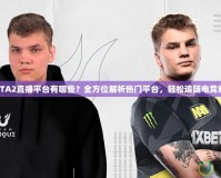 DOTA2直播平臺(tái)有哪些？全方位解析熱門平臺(tái)，輕松追隨電競(jìng)精彩