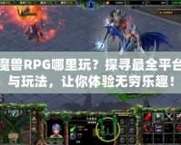 魔獸RPG哪里玩？探尋最全平臺與玩法，讓你體驗無窮樂趣！