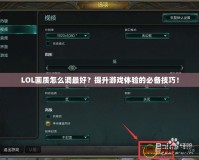 LOL畫質(zhì)怎么調(diào)最好？提升游戲體驗(yàn)的必備技巧！