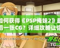 如何獲得《PSP俺妹2》最后一張CG？詳細攻略讓你不再錯過！