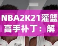 NBA2K21灌籃高手補(bǔ)?。航怄i極限操作，玩轉(zhuǎn)籃球新天地！