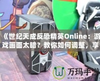 《世紀天成反恐精英Online：游戲畫面太暗？教你如何調(diào)整，享受極致游戲體驗！》