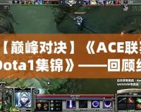 【巔峰對決】《ACE聯(lián)賽Dota1集錦》——回顧經(jīng)典瞬間，重溫傳奇時(shí)刻