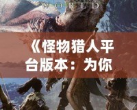 《怪物獵人平臺(tái)版本：為你開啟跨平臺(tái)狩獵新世界》