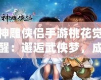 神雕俠侶手游桃花覺醒：邂逅武俠夢(mèng)，成就榮耀傳世