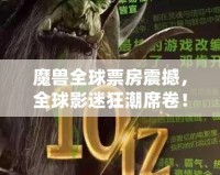 魔獸全球票房震撼，全球影迷狂潮席卷！