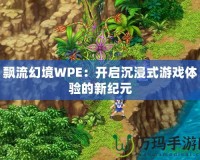 飄流幻境WPE：開啟沉浸式游戲體驗的新紀元