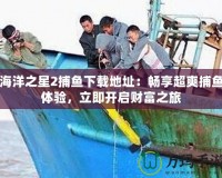 海洋之星2捕魚下載地址：暢享超爽捕魚體驗(yàn)，立即開啟財(cái)富之旅