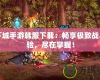 地下城手游韓服下載：暢享極致戰(zhàn)斗體驗，盡在掌握！