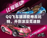 QQ飛車端游愛神丘比特，開創(chuàng)浪漫競速新紀元