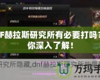 DNF赫拉斯研究所有必要打嗎？帶你深入了解！