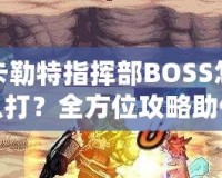 卡勒特指揮部BOSS怎么打？全方位攻略助你輕松挑戰(zhàn)