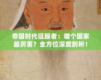 帝國時(shí)代征服者：哪個(gè)國家最厲害？全方位深度剖析！