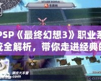 PSP《最終幻想3》職業(yè)系統(tǒng)全解析，帶你走進(jìn)經(jīng)典的幻想世界！