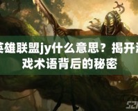 英雄聯盟jy什么意思？揭開游戲術語背后的秘密