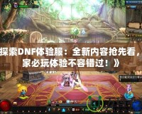 《探索DNF體驗服：全新內(nèi)容搶先看，玩家必玩體驗不容錯過！》