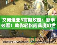 艾諾迪亞3前期攻略：新手必看！助你輕松闖蕩魔幻世界