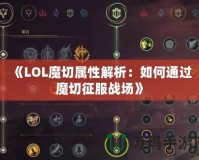 《LOL魔切屬性解析：如何通過魔切征服戰(zhàn)場(chǎng)》