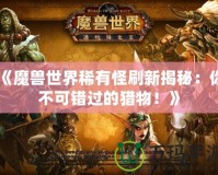 《魔獸世界稀有怪刷新揭秘：你不可錯過的獵物！》