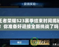 王者榮耀S23賽季結(jié)束時(shí)間揭秘！你準(zhǔn)備好迎接全新挑戰(zhàn)了嗎？