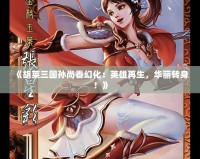 《胡萊三國(guó)孫尚香幻化：英雄再生，華麗轉(zhuǎn)身！》