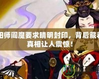 陰陽(yáng)師閻魔要求晴明封印，背后藏著的真相讓人震驚！