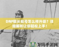 DNF艦長稱號怎么樣升級？詳細(xì)解析讓你輕松上手！