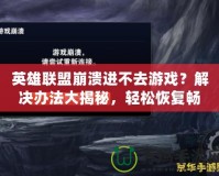 英雄聯盟崩潰進不去游戲？解決辦法大揭秘，輕松恢復暢玩！