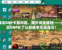 解決DNF卡頓問題，提升游戲體驗——多玩DNF補丁讓你暢享無縫戰(zhàn)斗！