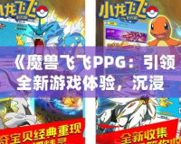 《魔獸飛飛PPG：引領全新游戲體驗，沉浸式冒險等你來戰(zhàn)》