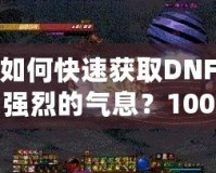 如何快速獲取DNF強(qiáng)烈的氣息？100版本攻略全面解析！