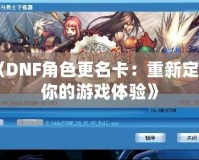 《DNF角色更名卡：重新定義你的游戲體驗(yàn)》