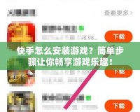 快手怎么安裝游戲？簡單步驟讓你暢享游戲樂趣！