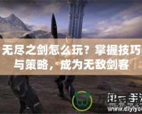 無盡之劍怎么玩？掌握技巧與策略，成為無敵劍客