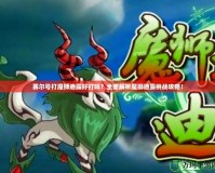 賽爾號打魔獅迪露好打嗎？全面解析魔獅迪露挑戰(zhàn)攻略！