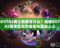 DOTA2勇士聯(lián)賽是什么？揭秘DOTA2賽事背后的精彩與激動人心