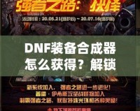 DNF裝備合成器怎么獲得？解鎖最強裝備的秘密武器！