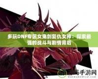 多玩DNF專區(qū)女鬼劍復仇女神：探索最強的戰(zhàn)斗與劇情背后