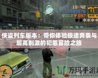 俠盜列車版本：帶你體驗極速奔襲與超高刺激的犯罪冒險之旅