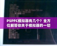 PSPFC模擬器有幾個(gè)？全方位解答你關(guān)于模擬器的一切疑問(wèn)！