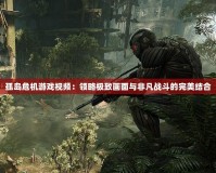 孤島危機游戲視頻：領(lǐng)略極致畫面與非凡戰(zhàn)斗的完美結(jié)合