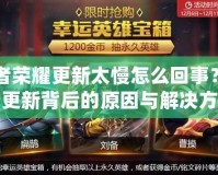 王者榮耀更新太慢怎么回事？揭秘更新背后的原因與解決方法